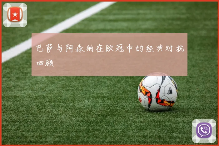 巴萨与阿森纳在欧冠中的经典对抗回顾