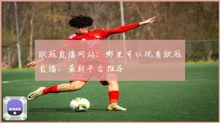 欧冠直播网站：哪里可以观看欧冠直播，最新平台推荐