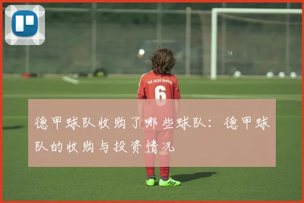 德甲球队收购了哪些球队：德甲球队的收购与投资情况