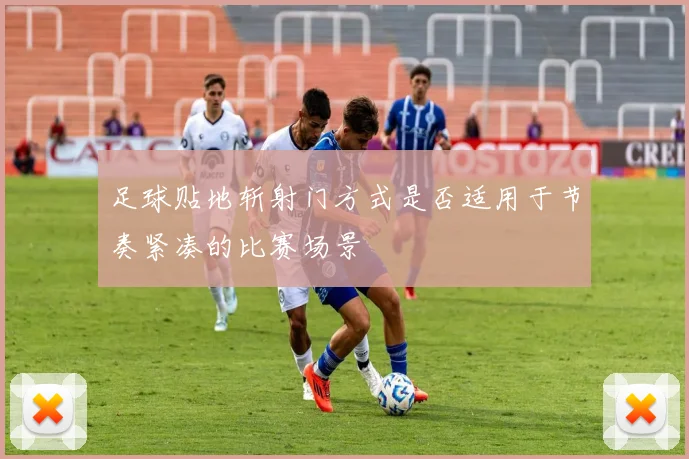 足球贴地斩射门方式是否适用于节奏紧凑的比赛场景