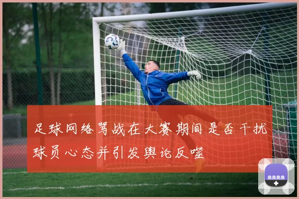 足球网络骂战在大赛期间是否干扰球员心态并引发舆论反噬