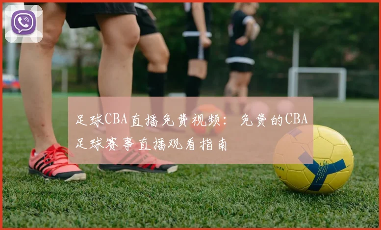 足球CBA直播免费视频:免费的CBA足球赛事直播观看指南