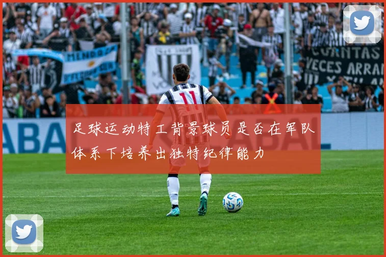 足球运动特工背景球员是否在军队体系下培养出独特纪律能力