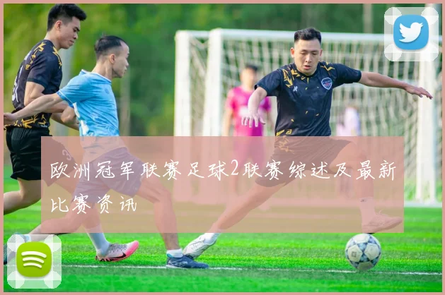 欧洲冠军联赛足球2联赛综述及最新比赛资讯