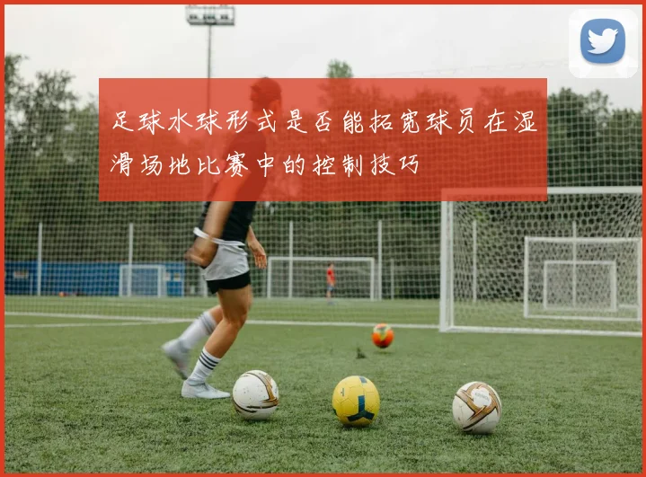足球水球形式是否能拓宽球员在湿滑场地比赛中的控制技巧