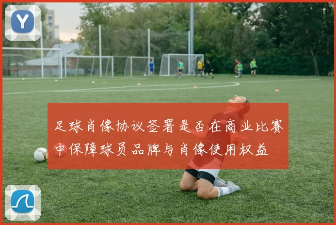 足球肖像协议签署是否在商业比赛中保障球员品牌与肖像使用权益