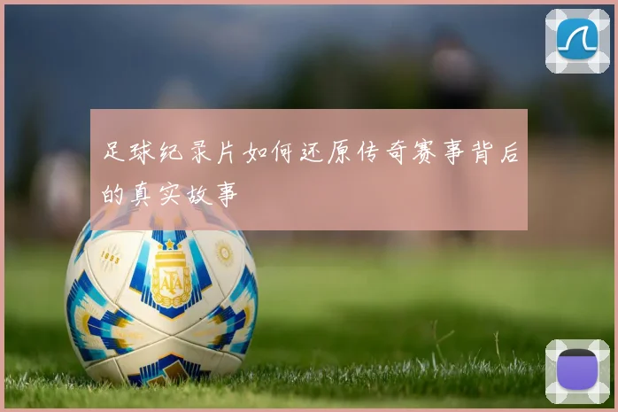 足球纪录片如何还原传奇赛事背后的真实故事